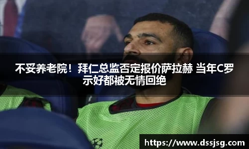 不妥养老院！拜仁总监否定报价萨拉赫 当年C罗示好都被无情回绝
