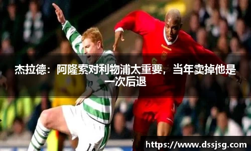 杰拉德：阿隆索对利物浦太重要，当年卖掉他是一次后退